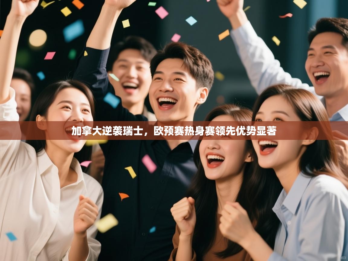 加拿大逆袭瑞士，欧预赛热身赛领先优势显著