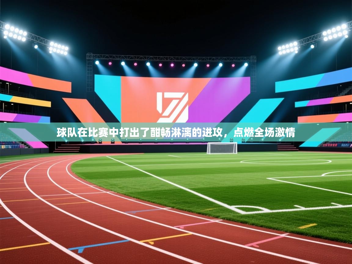 球队在比赛中打出了酣畅淋漓的进攻,点燃全场激情