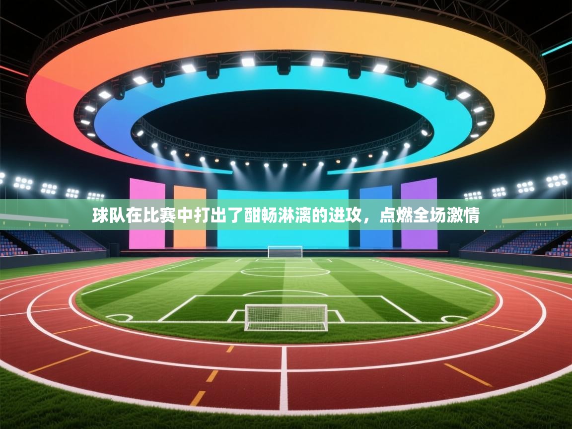 球队在比赛中打出了酣畅淋漓的进攻,点燃全场激情