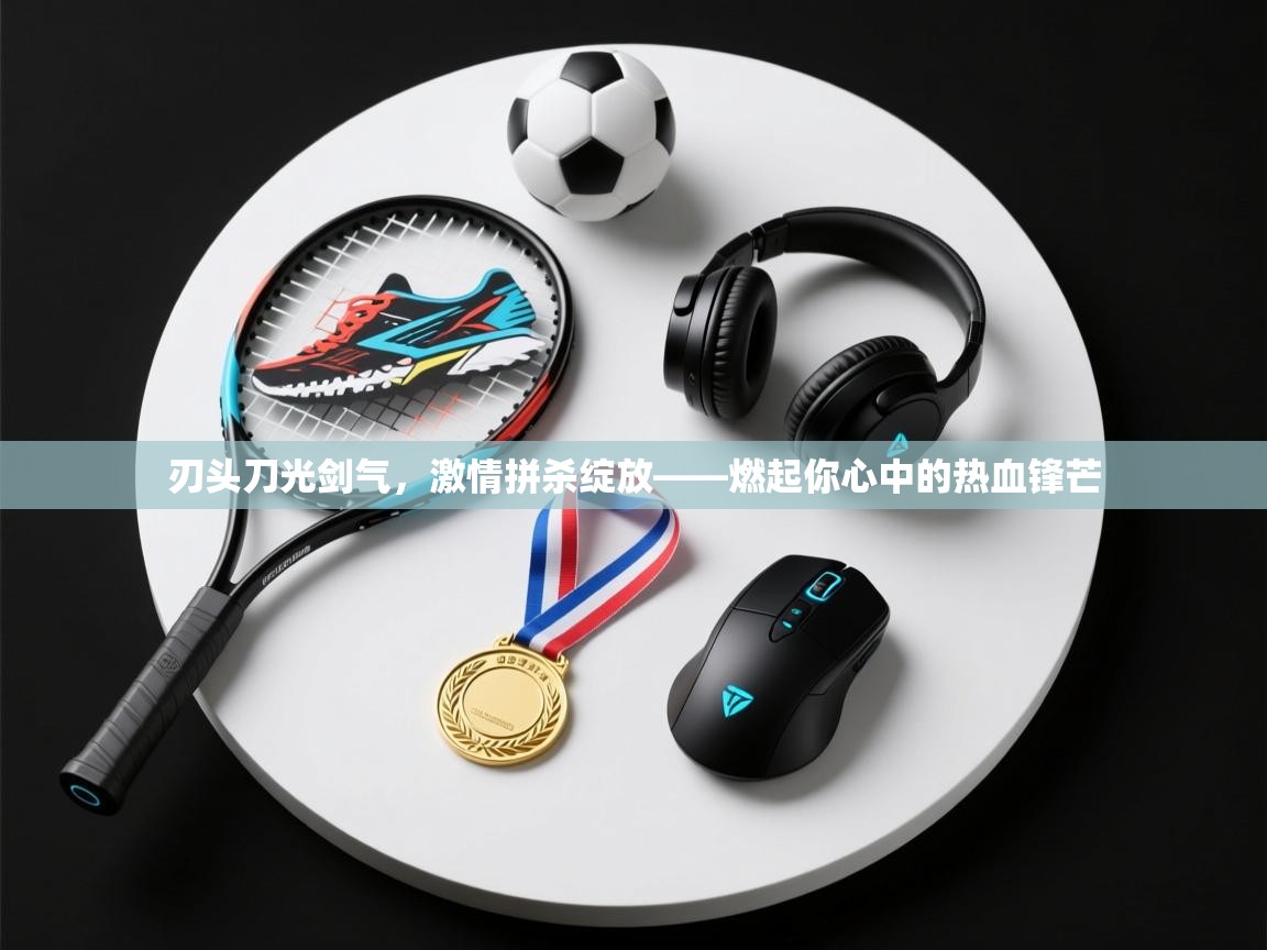刃头刀光剑气,激情拼杀绽放——燃起你心中的热血锋芒