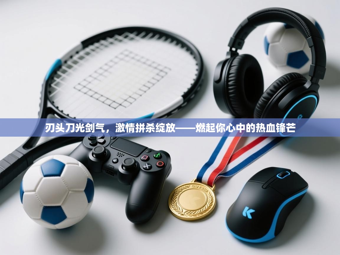 刃头刀光剑气,激情拼杀绽放——燃起你心中的热血锋芒