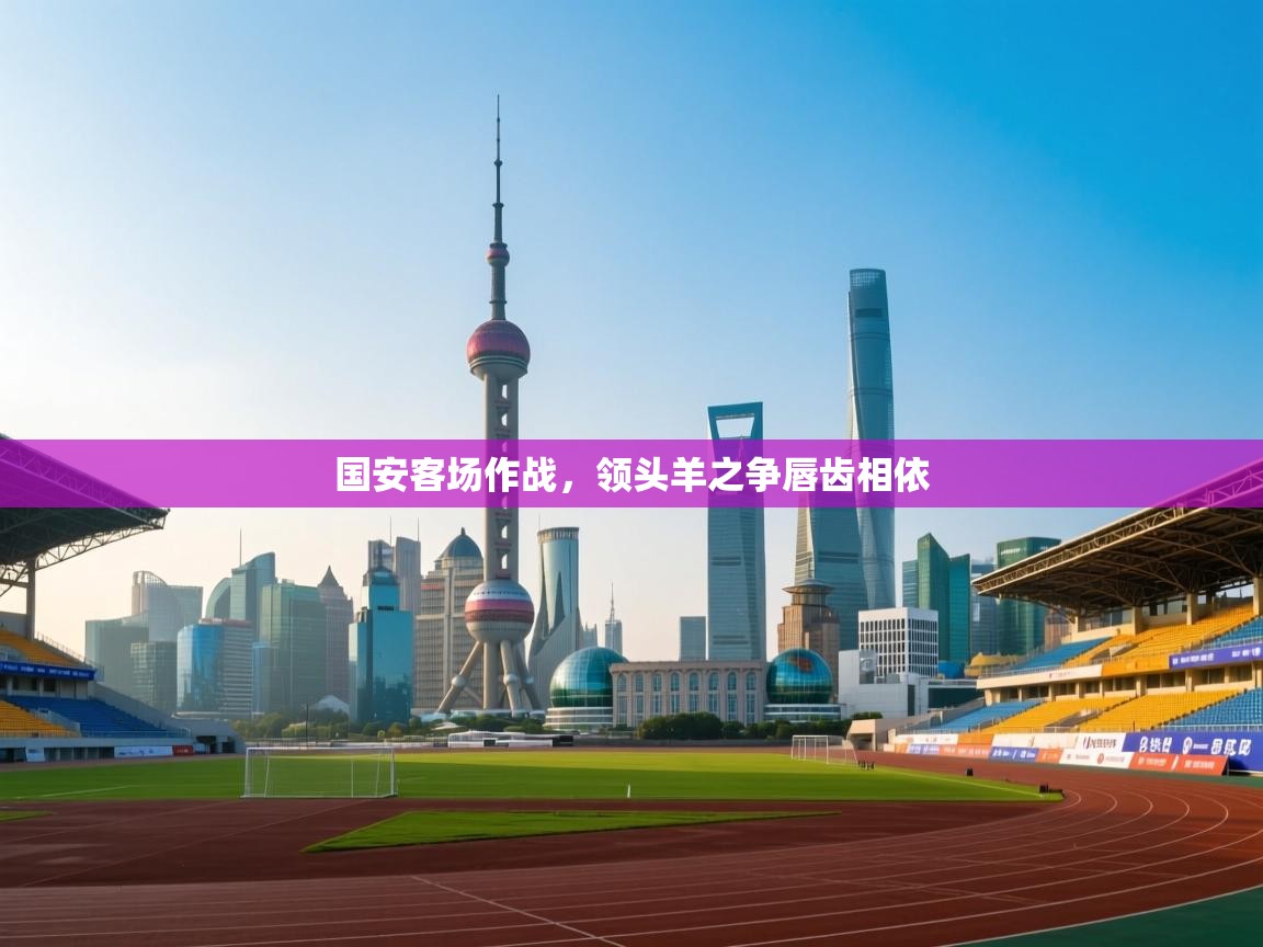 国安客场作战,领头羊之争唇齿相依