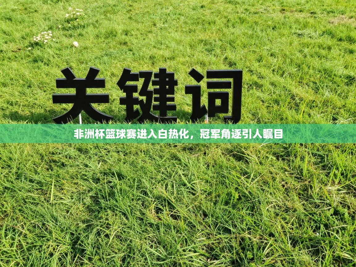 非洲杯篮球赛进入白热化，冠军角逐引人瞩目