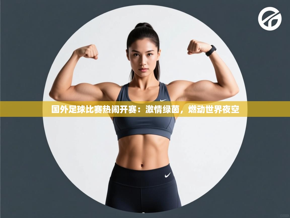 国外足球比赛热闹开赛：激情绿茵，燃动世界夜空