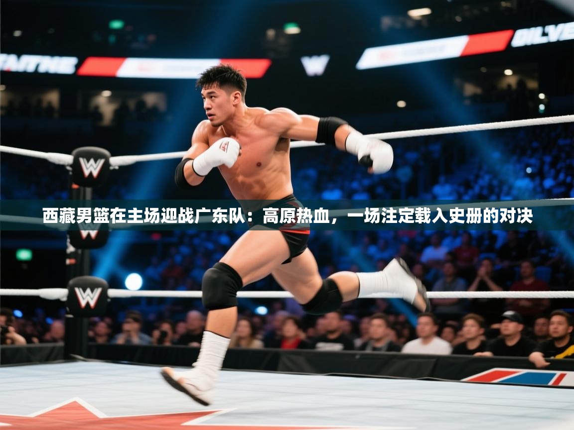 西藏男篮在主场迎战广东队：高原热血，一场注定载入史册的对决