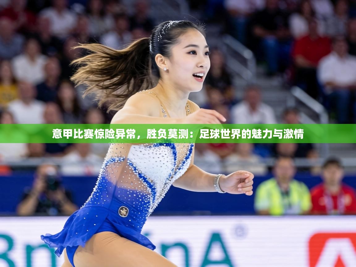 意甲比赛惊险异常,胜负莫测:足球世界的魅力与激情