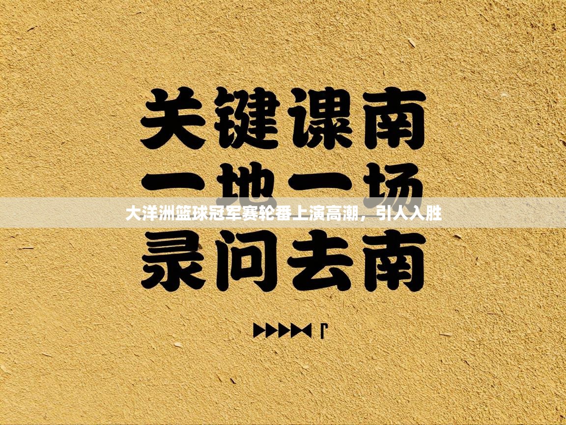 大洋洲篮球冠军赛轮番上演高潮，引人入胜  第2张